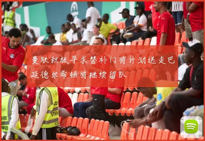 曼联积极寻求替补门将计划送走巴延德尔希顿将继续留队