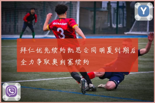 拜仁优先续约凯恩合同明夏到期后全力争取奥利塞续约