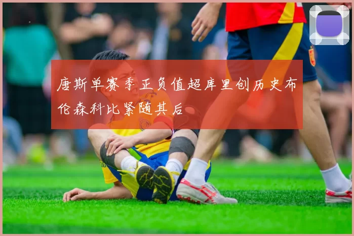 唐斯单赛季正负值超库里创历史布伦森科比紧随其后