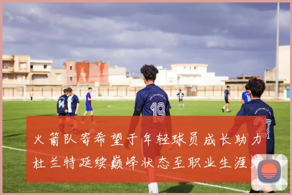 火箭队寄希望于年轻球员成长助力杜兰特延续巅峰状态至职业生涯末期
