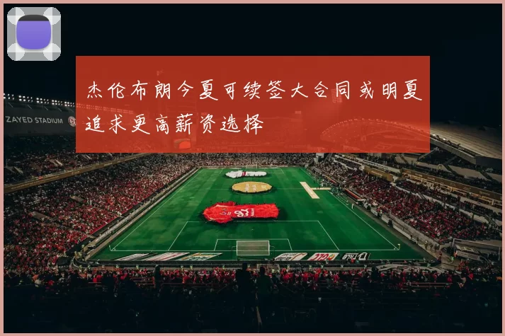 杰伦布朗今夏可续签大合同或明夏追求更高薪资选择