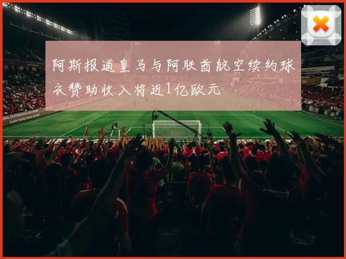 阿斯报道皇马与阿联酋航空续约球衣赞助收入将近1亿欧元