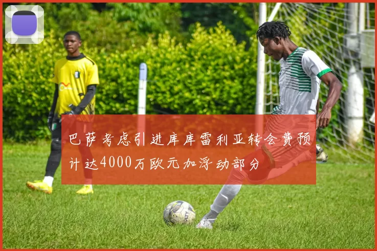巴萨考虑引进库库雷利亚转会费预计达4000万欧元加浮动部分
