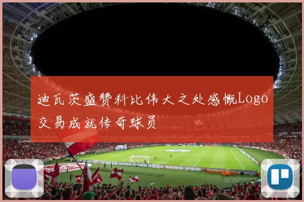 迪瓦茨盛赞科比伟大之处感慨Logo交易成就传奇球员