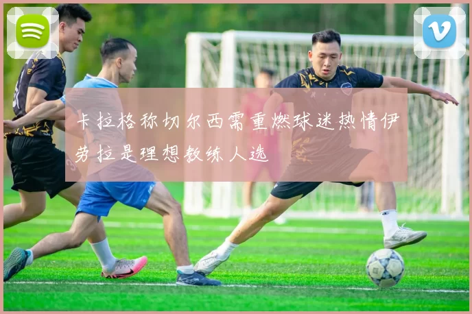 卡拉格称切尔西需重燃球迷热情伊劳拉是理想教练人选
