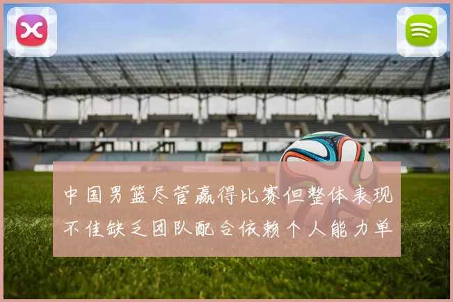 中国男篮尽管赢得比赛但整体表现不佳缺乏团队配合依赖个人能力单打成效有限
