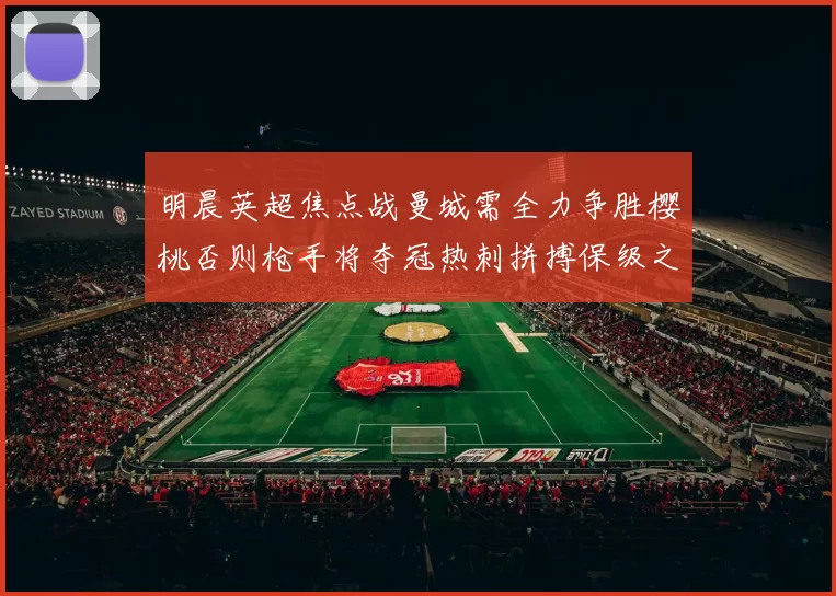 明晨英超焦点战曼城需全力争胜樱桃否则枪手将夺冠热刺拼搏保级之路