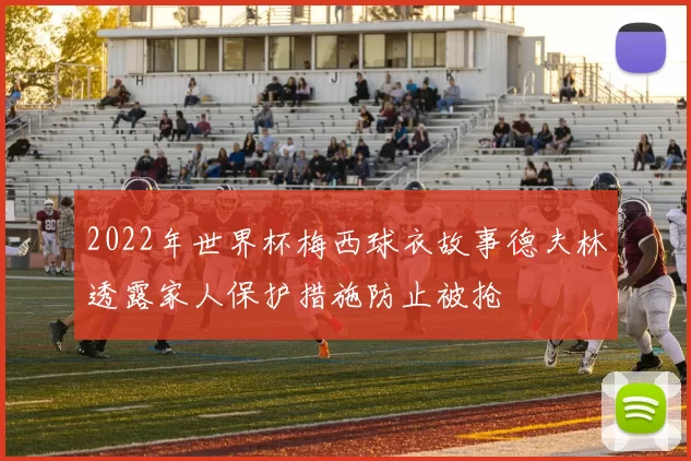 2022年世界杯梅西球衣故事德夫林透露家人保护措施防止被抢