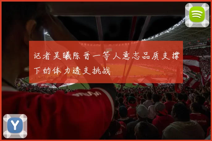 记者吴曦陈晋一等人意志品质支撑下的体力透支挑战