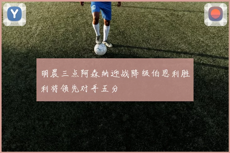 明晨三点阿森纳迎战降级伯恩利胜利将领先对手五分