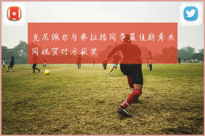 克尼佩尔与弗拉格同争最佳新秀共同祝贺对方获奖
