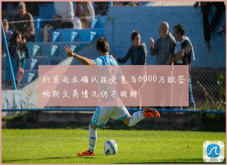 科莫尚未确认接受皇马6000万欧签帕斯交易情况仍不明朗
