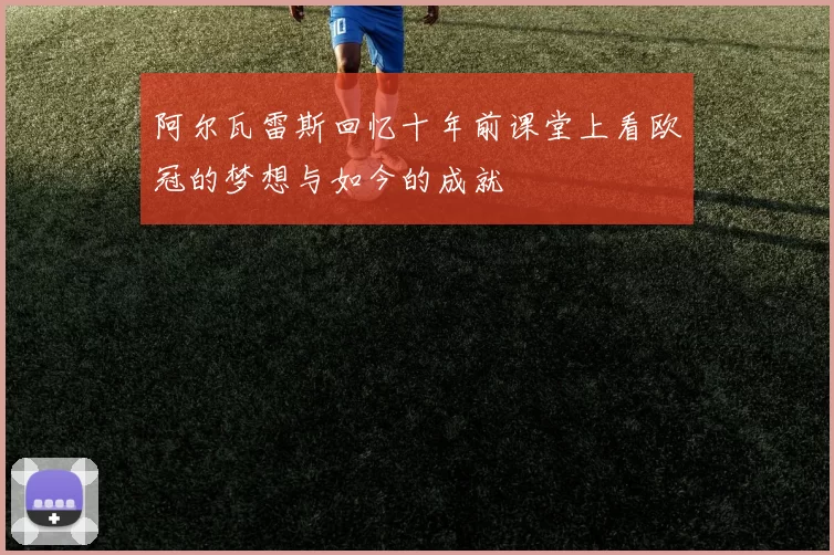 阿尔瓦雷斯回忆十年前课堂上看欧冠的梦想与如今的成就